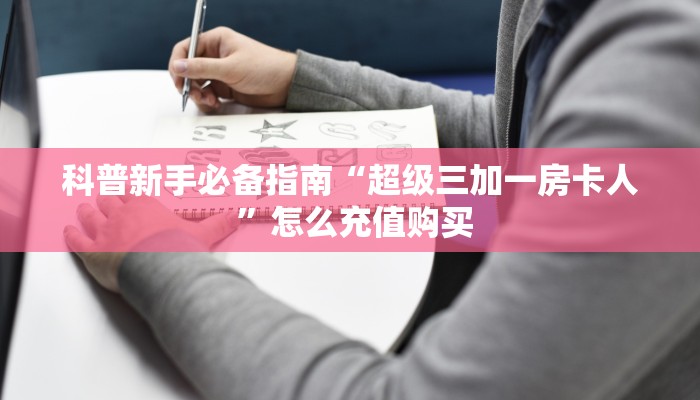科普新手必备指南“超级三加一房卡人 ”怎么充值购买