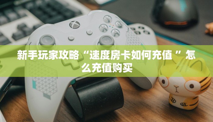 新手玩家攻略“速度房卡如何充值 ”怎么充值购买