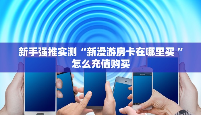 新手强推实测“新漫游房卡在哪里买 ”怎么充值购买 新手强推实测“新漫游房卡在哪里买 ”怎么充值购买