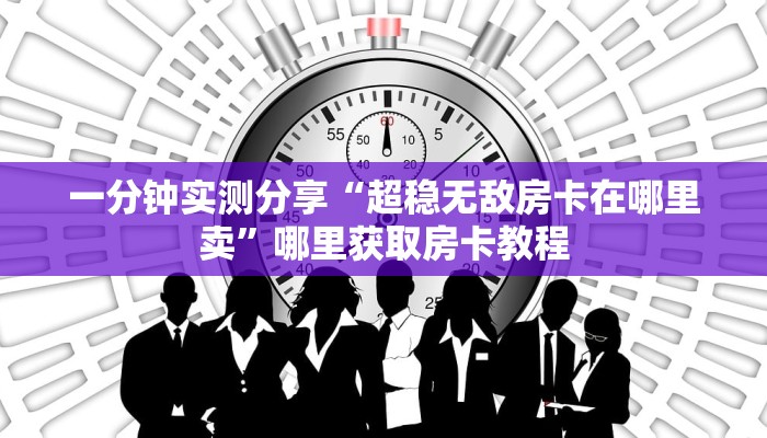 一分钟实测分享“超稳无敌房卡在哪里卖”哪里获取房卡教程