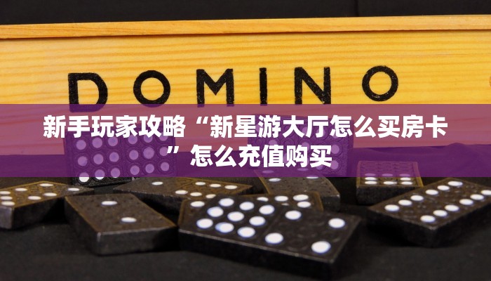 新手玩家攻略“新星游大厅怎么买房卡 ”怎么充值购买