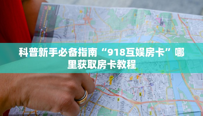 科普新手必备指南“918互娱房卡”哪里获取房卡教程