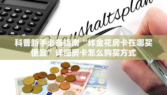科普新手必备指南“炸金花房卡在哪买便宜”详细房卡怎么购买方式 科普新手必备指南“炸金花房卡在哪买便宜”详细房卡怎么购买方式