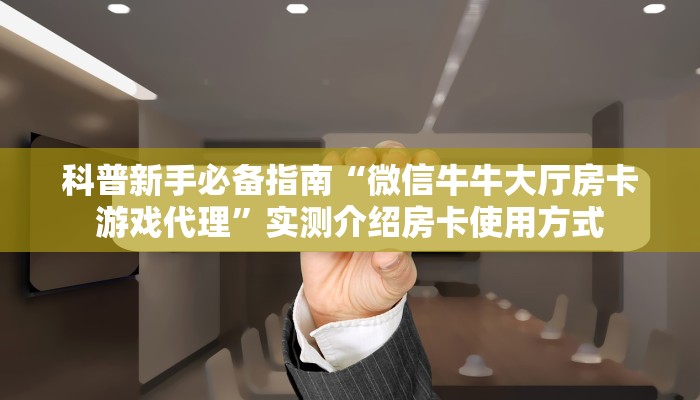 科普新手必备指南“微信牛牛大厅房卡游戏代理”实测介绍房卡使用方式