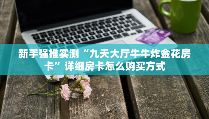 新手强推实测“九天大厅牛牛炸金花房卡”详细房卡怎么购买方式