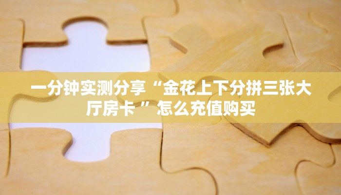 一分钟实测分享“金花上下分拼三张大厅房卡 ”怎么充值购买