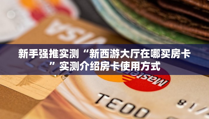 新手强推实测“新西游大厅在哪买房卡”实测介绍房卡使用方式