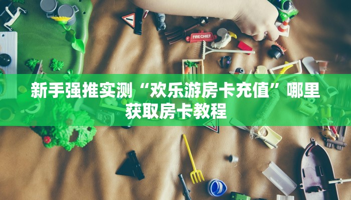 新手强推实测“欢乐游房卡充值”哪里获取房卡教程