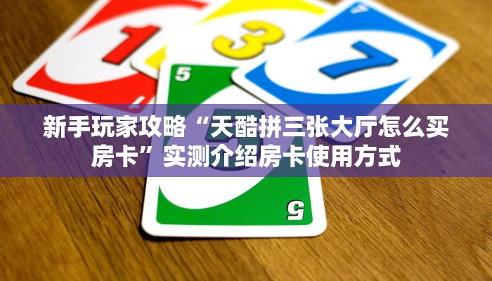 新手玩家攻略“天酷拼三张大厅怎么买房卡”实测介绍房卡使用方式 新手玩家攻略“天酷拼三张大厅怎么买房卡”实测介绍房卡使用方式