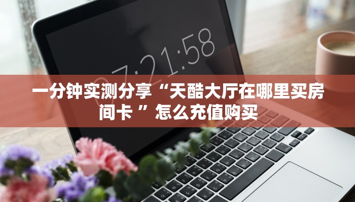 一分钟实测分享“天酷大厅在哪里买房间卡 ”怎么充值购买