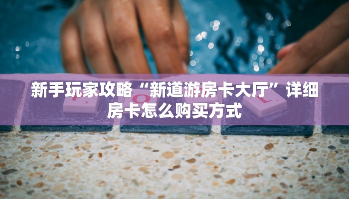 新手玩家攻略“新道游房卡大厅”详细房卡怎么购买方式 新手玩家攻略“新道游房卡大厅”详细房卡怎么购买方式