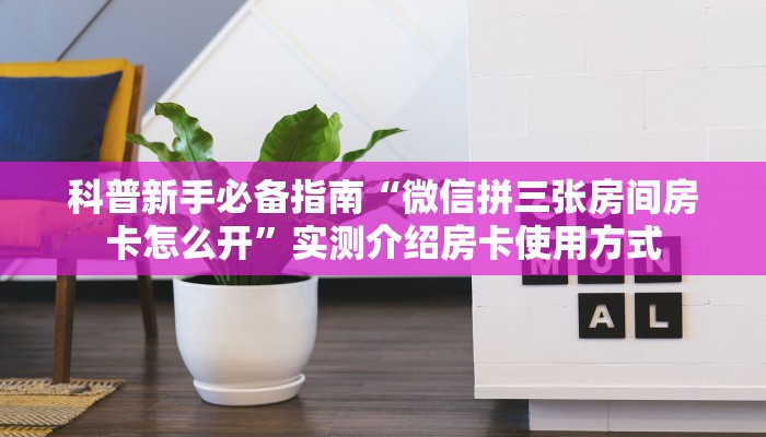 科普新手必备指南“微信拼三张房间房卡怎么开”实测介绍房卡使用方式