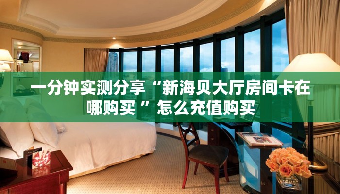 一分钟实测分享“新海贝大厅房间卡在哪购买 ”怎么充值购买