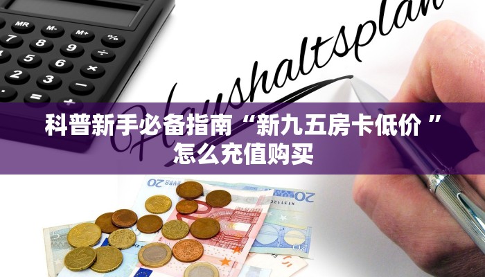 科普新手必备指南“新九五房卡低价 ”怎么充值购买