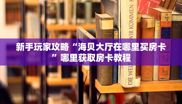 新手玩家攻略“海贝大厅在哪里买房卡”哪里获取房卡教程