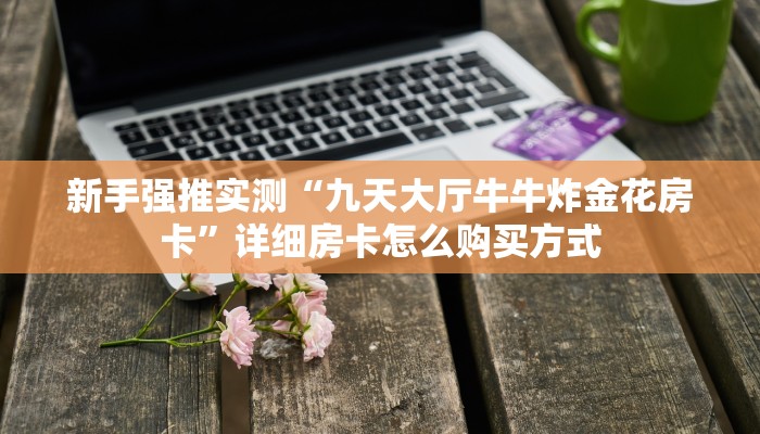 新手强推实测“九天大厅牛牛炸金花房卡”详细房卡怎么购买方式