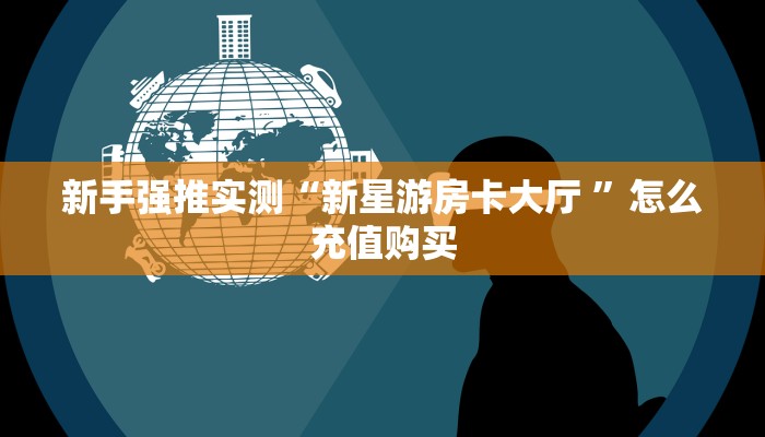 新手强推实测“新星游房卡大厅 ”怎么充值购买