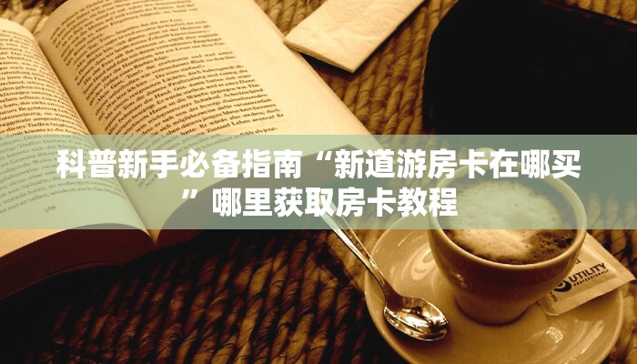 科普新手必备指南“新道游房卡在哪买”哪里获取房卡教程