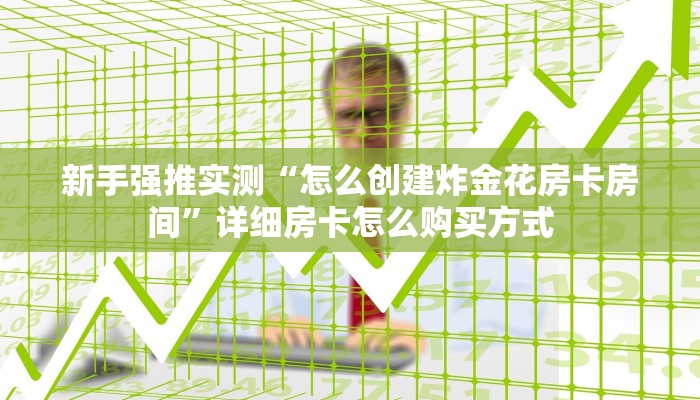 新手强推实测“怎么创建炸金花房卡房间”详细房卡怎么购买方式