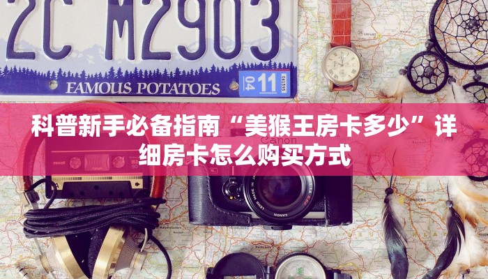 科普新手必备指南“美猴王房卡多少”详细房卡怎么购买方式
