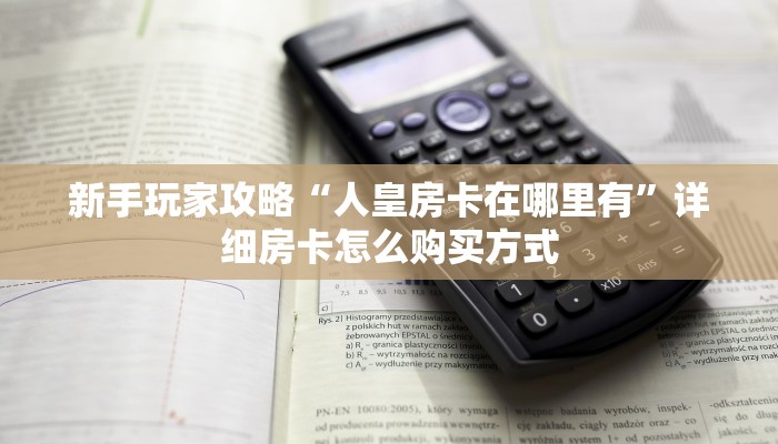 新手玩家攻略“人皇房卡在哪里有”详细房卡怎么购买方式