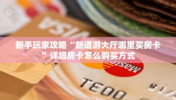 新手玩家攻略“新道游大厅哪里买房卡”详细房卡怎么购买方式