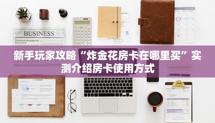 新手玩家攻略“炸金花房卡在哪里买”实测介绍房卡使用方式