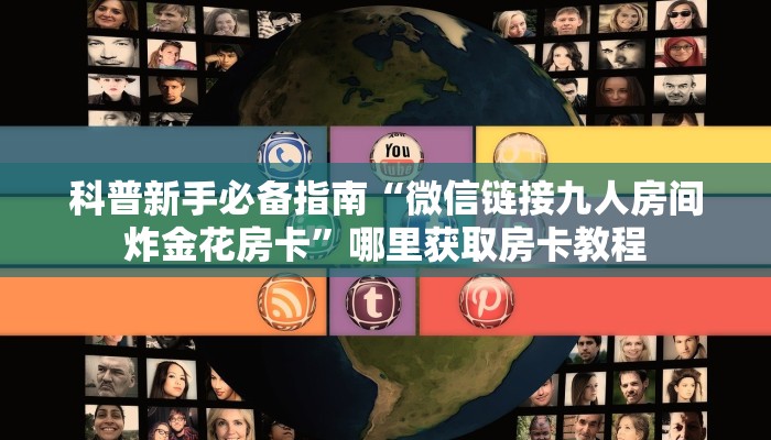 科普新手必备指南“微信链接九人房间炸金花房卡”哪里获取房卡教程 科普新手必备指南“微信链接九人房间炸金花房卡”哪里获取房卡教程
