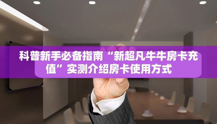 科普新手必备指南“新超凡牛牛房卡充值”实测介绍房卡使用方式