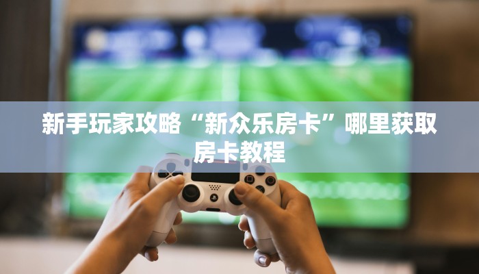 新手玩家攻略“新众乐房卡”哪里获取房卡教程 新手玩家攻略“新众乐房卡”哪里获取房卡教程