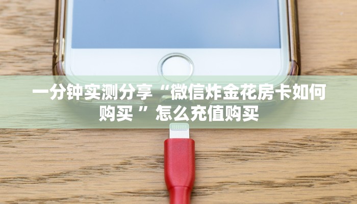 一分钟实测分享“微信炸金花房卡如何购买 ”怎么充值购买 一分钟实测分享“微信炸金花房卡如何购买 ”怎么充值购买
