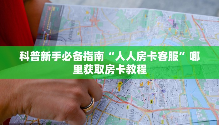 科普新手必备指南“人人房卡客服”哪里获取房卡教程