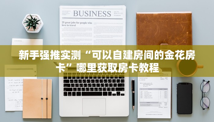 新手强推实测“可以自建房间的金花房卡”哪里获取房卡教程