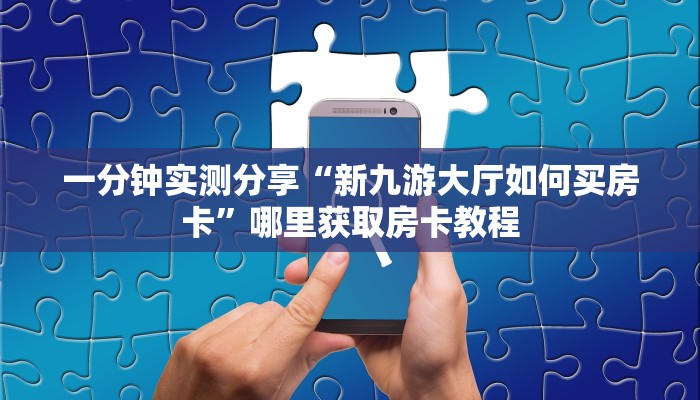 一分钟实测分享“新九游大厅如何买房卡”哪里获取房卡教程