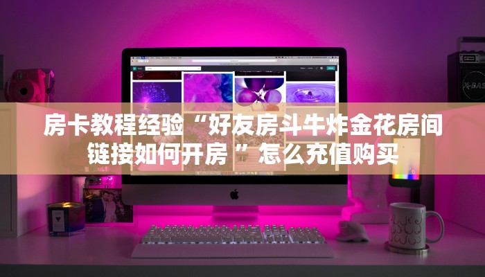 房卡教程经验“好友房斗牛炸金花房间链接如何开房 ”怎么充值购买 房卡教程经验“好友房斗牛炸金花房间链接如何开房 ”怎么充值购买