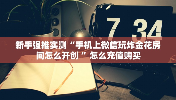新手强推实测“手机上微信玩炸金花房间怎么开创 ”怎么充值购买 新手强推实测“手机上微信玩炸金花房间怎么开创 ”怎么充值购买