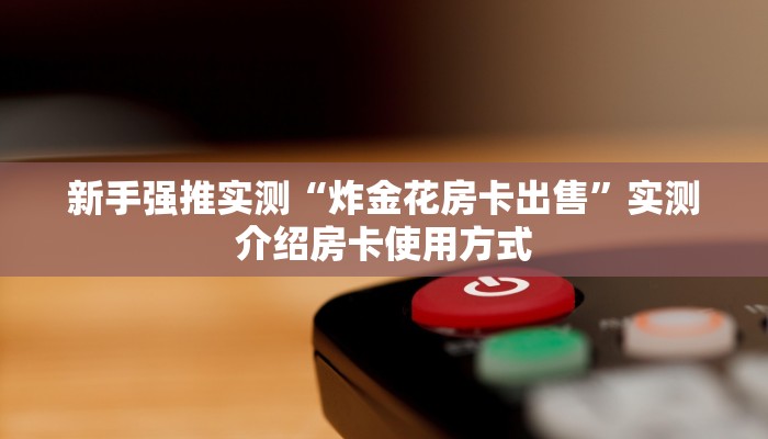 新手强推实测“炸金花房卡出售”实测介绍房卡使用方式