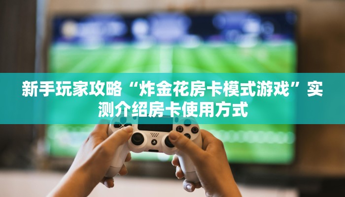 新手玩家攻略“炸金花房卡模式游戏”实测介绍房卡使用方式