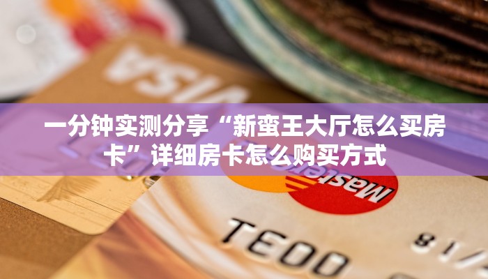一分钟实测分享“新蛮王大厅怎么买房卡”详细房卡怎么购买方式