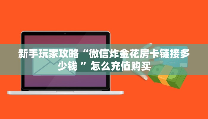 新手玩家攻略“微信炸金花房卡链接多少钱 ”怎么充值购买