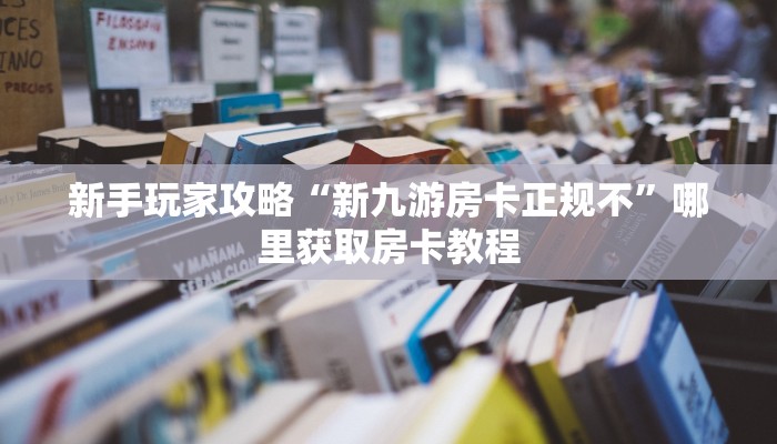 新手玩家攻略“新九游房卡正规不”哪里获取房卡教程 新手玩家攻略“新九游房卡正规不”哪里获取房卡教程