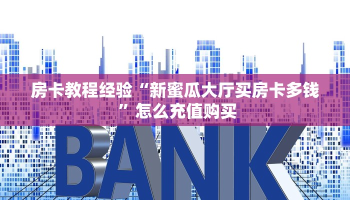 房卡教程经验“新蜜瓜大厅买房卡多钱 ”怎么充值购买