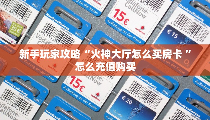 新手玩家攻略“火神大厅怎么买房卡 ”怎么充值购买