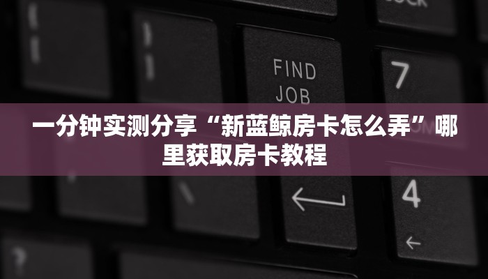 一分钟实测分享“新蓝鲸房卡怎么弄”哪里获取房卡教程
