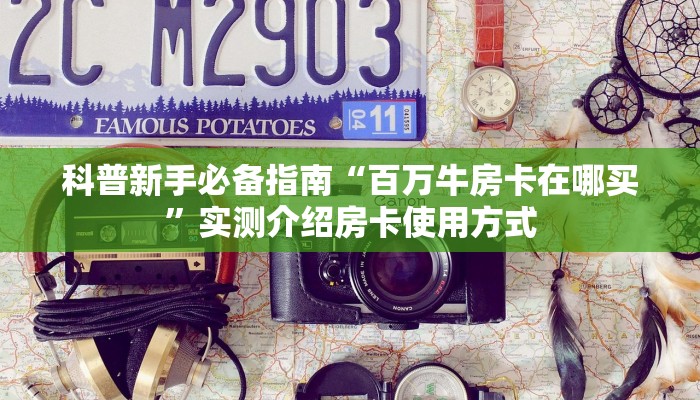 科普新手必备指南“百万牛房卡在哪买”实测介绍房卡使用方式