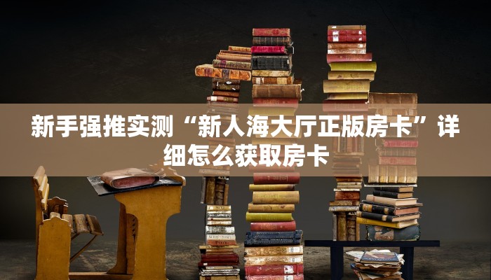 新手强推实测“新人海大厅正版房卡”详细怎么获取房卡