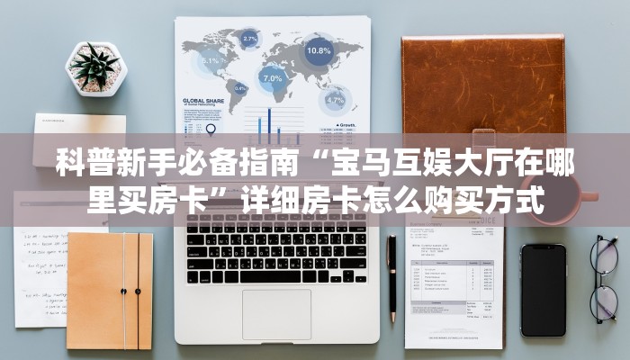 科普新手必备指南“宝马互娱大厅在哪里买房卡”详细房卡怎么购买方式 科普新手必备指南“宝马互娱大厅在哪里买房卡”详细房卡怎么购买方式