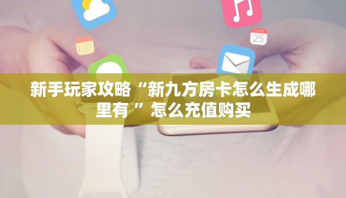 新手玩家攻略“新九方房卡怎么生成哪里有 ”怎么充值购买