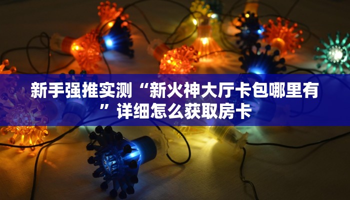 新手强推实测“新火神大厅卡包哪里有”详细怎么获取房卡