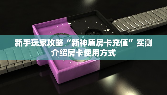 新手玩家攻略“新神盾房卡充值”实测介绍房卡使用方式 新手玩家攻略“新神盾房卡充值”实测介绍房卡使用方式